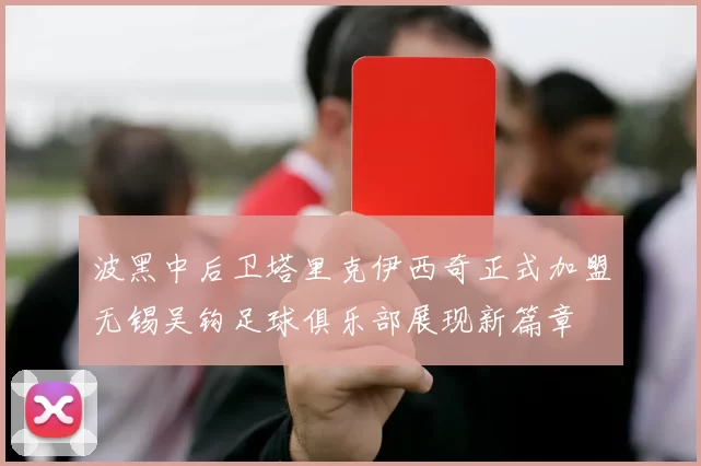 波黑中后卫塔里克伊西奇正式加盟无锡吴钩足球俱乐部展现新篇章