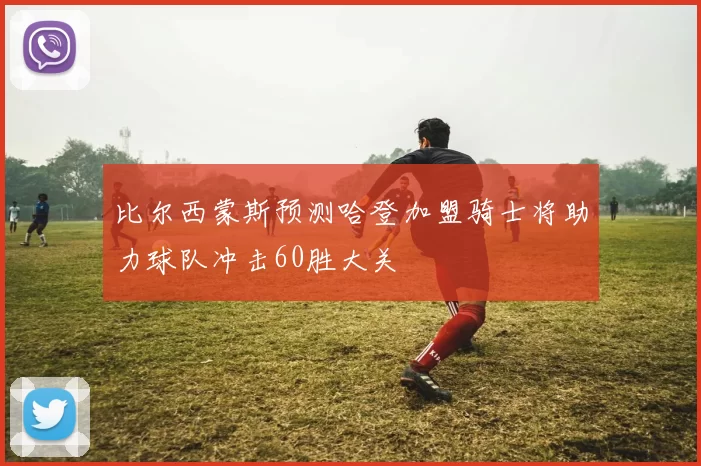 比尔西蒙斯预测哈登加盟骑士将助力球队冲击60胜大关