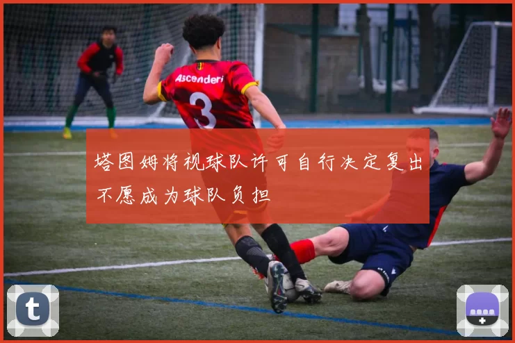 塔图姆将视球队许可自行决定复出不愿成为球队负担