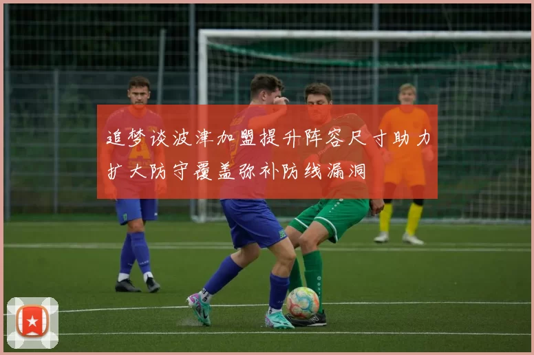 追梦谈波津加盟提升阵容尺寸助力扩大防守覆盖弥补防线漏洞