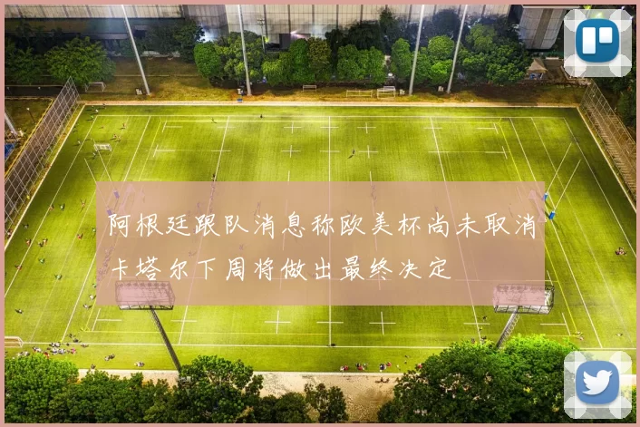 阿根廷跟队消息称欧美杯尚未取消卡塔尔下周将做出最终决定