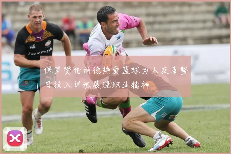 保罗赞伦纳德热爱篮球为人友善整日投入训练展现职业精神