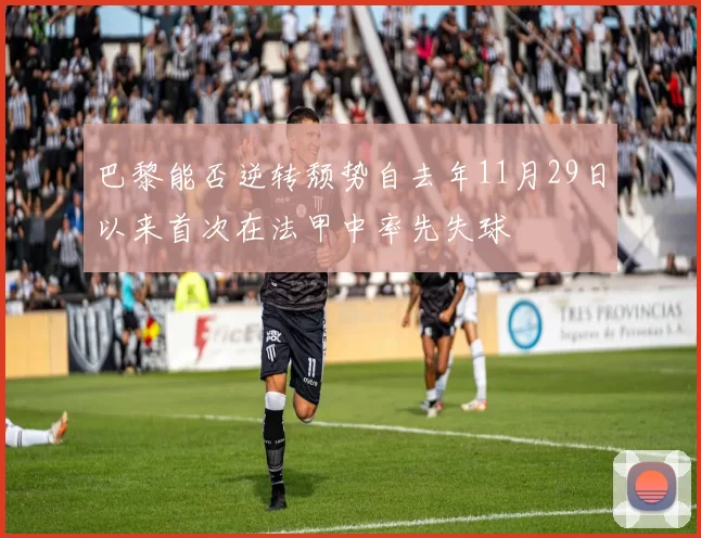 巴黎能否逆转颓势自去年11月29日以来首次在法甲中率先失球