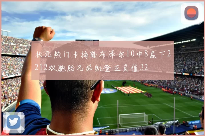 状元热门卡梅隆布泽尔10中8轰下2212双胞胎兄弟凯登正负值32