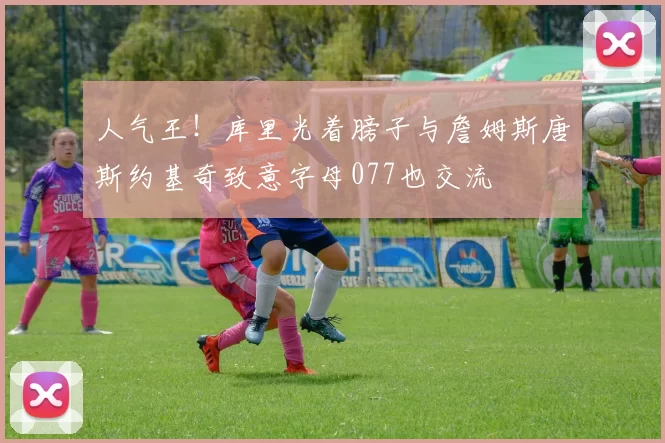 人气王！库里光着膀子与詹姆斯唐斯约基奇致意字母077也交流