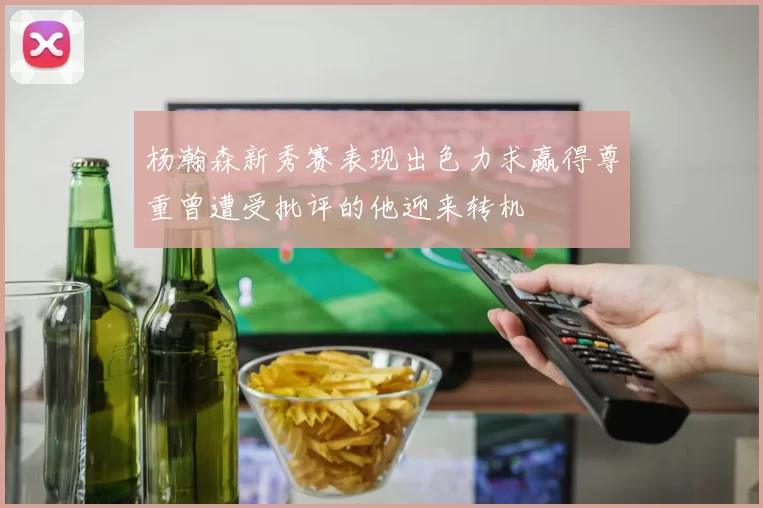 杨瀚森新秀赛表现出色力求赢得尊重曾遭受批评的他迎来转机