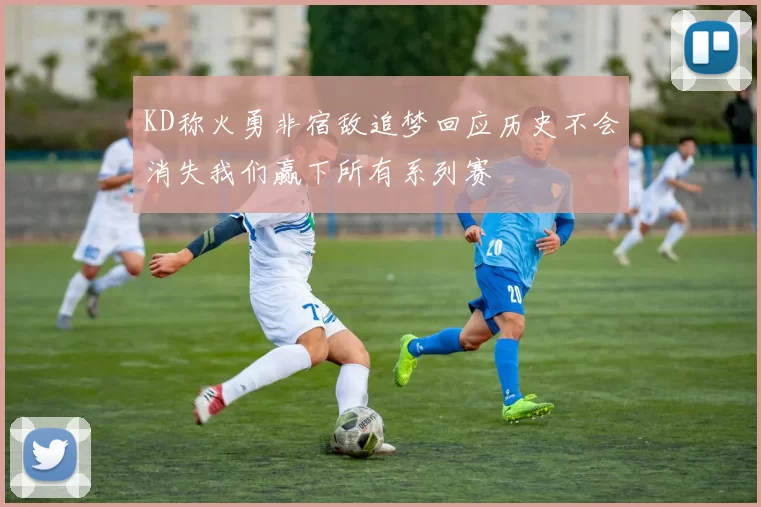 KD称火勇非宿敌追梦回应历史不会消失我们赢下所有系列赛