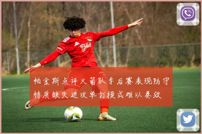 帕金斯点评火箭队季后赛表现防守特质缺失进攻单打模式难以奏效