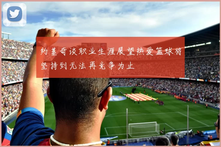 约基奇谈职业生涯展望热爱篮球将坚持到无法再竞争为止