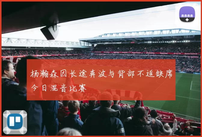 杨瀚森因长途奔波与背部不适缺席今日混音比赛