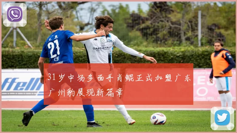 31岁中场多面手肖鲲正式加盟广东广州豹展现新篇章