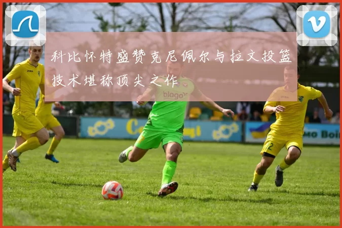 科比怀特盛赞克尼佩尔与拉文投篮技术堪称顶尖之作