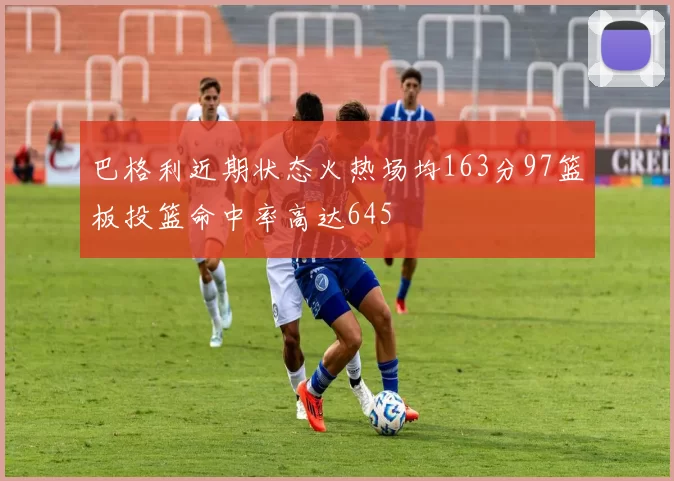 巴格利近期状态火热场均163分97篮板投篮命中率高达645