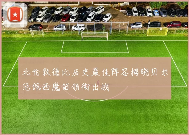 北伦敦德比历史最佳阵容揭晓贝尔范佩西魔笛领衔出战