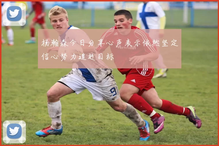 杨瀚森今日分享心声表示依然坚定信心努力追赶目标