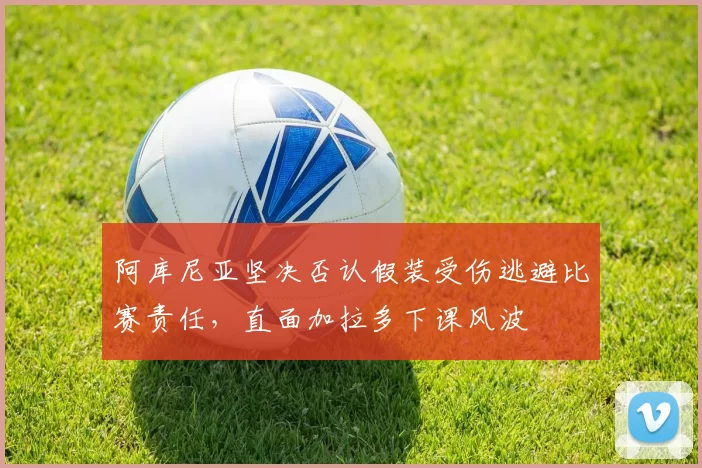 阿库尼亚坚决否认假装受伤逃避比赛责任，直面加拉多下课风波