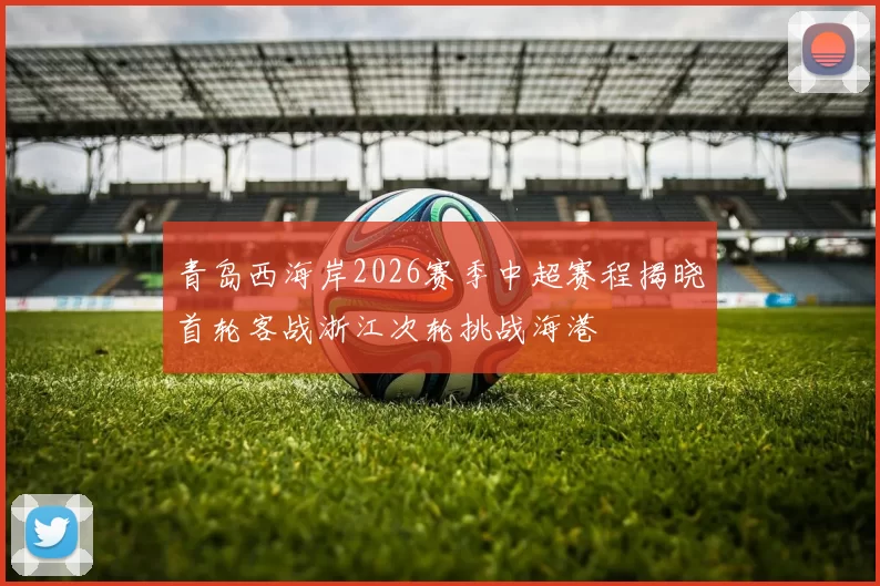 青岛西海岸2026赛季中超赛程揭晓首轮客战浙江次轮挑战海港