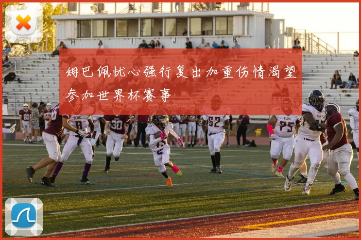 姆巴佩忧心强行复出加重伤情渴望参加世界杯赛事