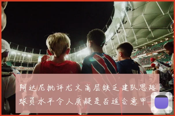 阿达尼批评尤文高层缺乏建队思路球员水平令人质疑是否适合意甲