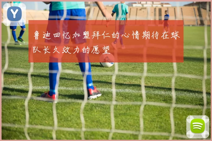 鲁迪回忆加盟拜仁的心情期待在球队长久效力的愿望