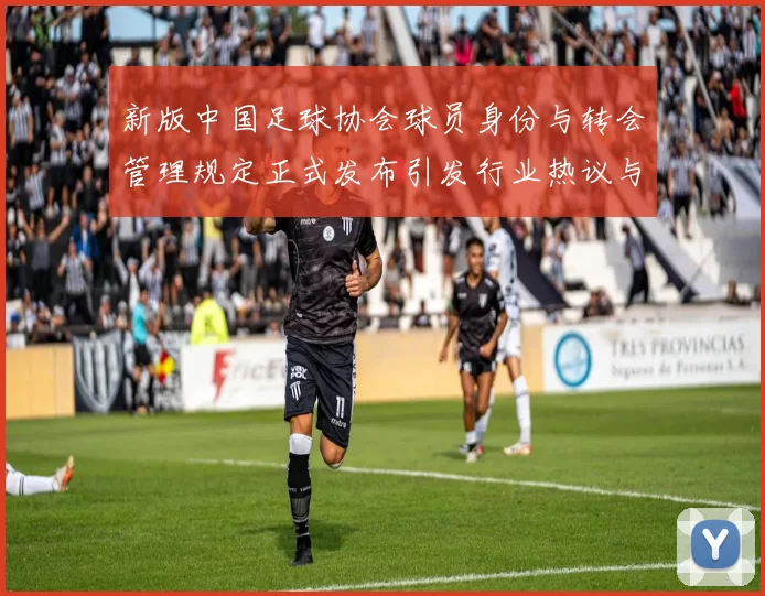 新版中国足球协会球员身份与转会管理规定正式发布引发行业热议与期待