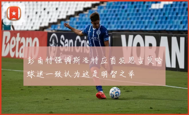 彭南特强调斯洛特应首发恩古莫哈球迷一致认为这是明智之举