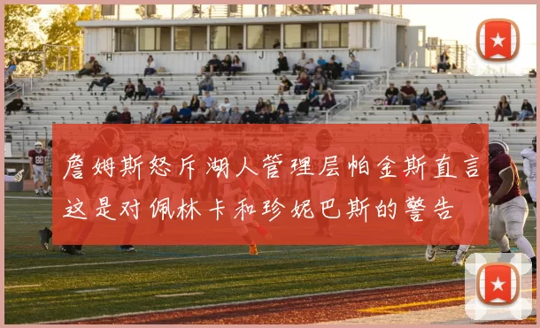 詹姆斯怒斥湖人管理层帕金斯直言这是对佩林卡和珍妮巴斯的警告