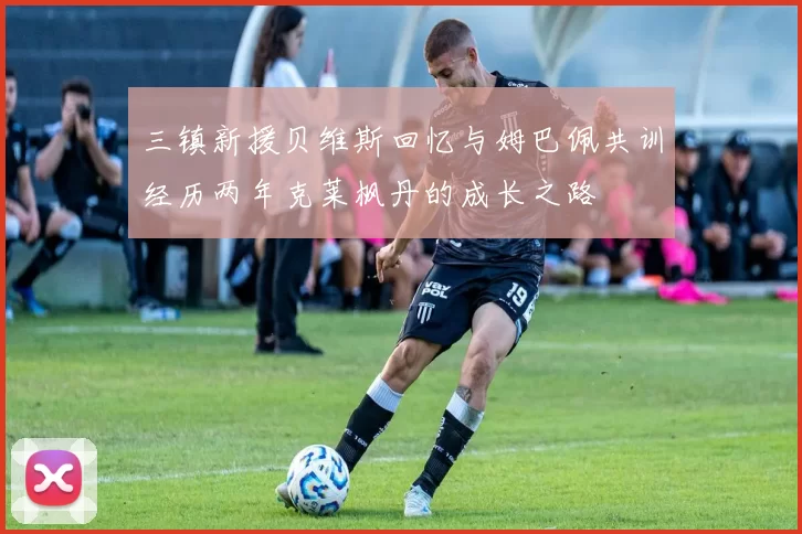 三镇新援贝维斯回忆与姆巴佩共训经历两年克莱枫丹的成长之路