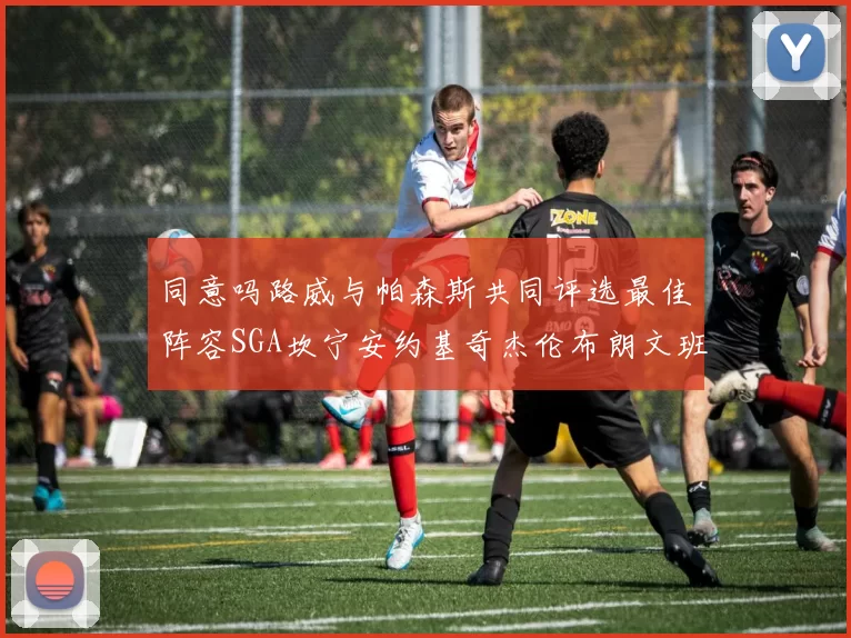 同意吗路威与帕森斯共同评选最佳阵容SGA坎宁安约基奇杰伦布朗文班