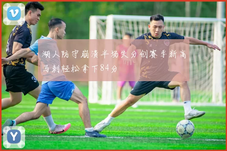 湖人防守崩溃半场失分创赛季新高马刺轻松拿下84分