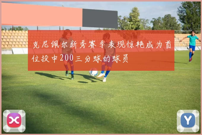 克尼佩尔新秀赛季表现惊艳成为首位投中200三分球的球员