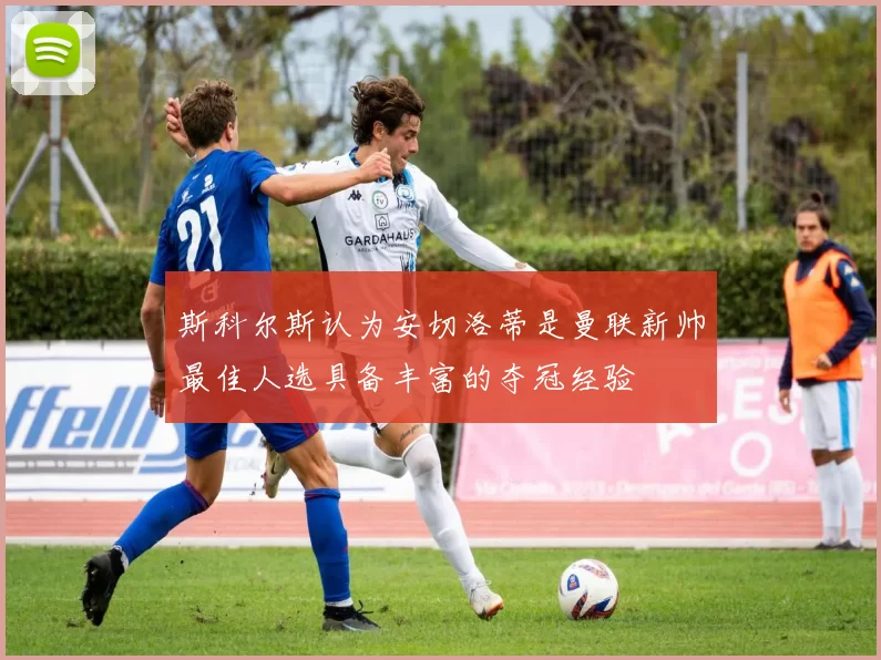 斯科尔斯认为安切洛蒂是曼联新帅最佳人选具备丰富的夺冠经验