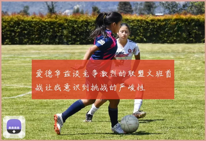 爱德华兹谈竞争激烈的联盟文班首战让我意识到挑战的严峻性